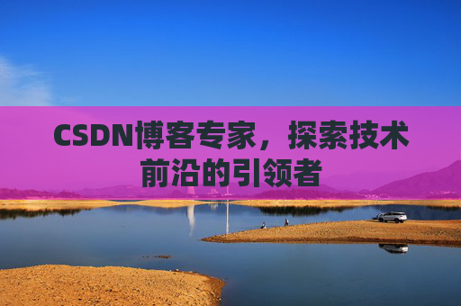 CSDN博客专家，探索技术前沿的引领者